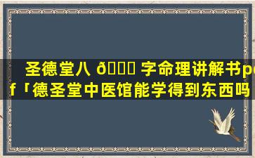 圣德堂八 🍀 字命理讲解书pdf「德圣堂中医馆能学得到东西吗」